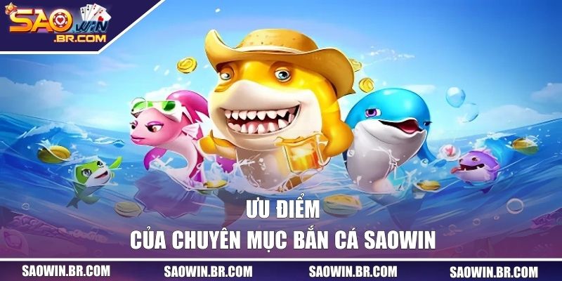 Bắn Cá SAOWIN - Săn Thưởng Kho Báu Biển Cả Khổng Lồ 2 Ưu điểm của chuyên mục săn cá tại SAOWIN